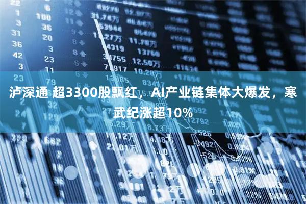 泸深通 超3300股飘红，AI产业链集体大爆发，寒武纪涨超10%
