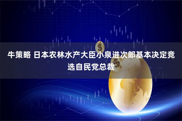 牛策略 日本农林水产大臣小泉进次郎基本决定竞选自民党总裁
