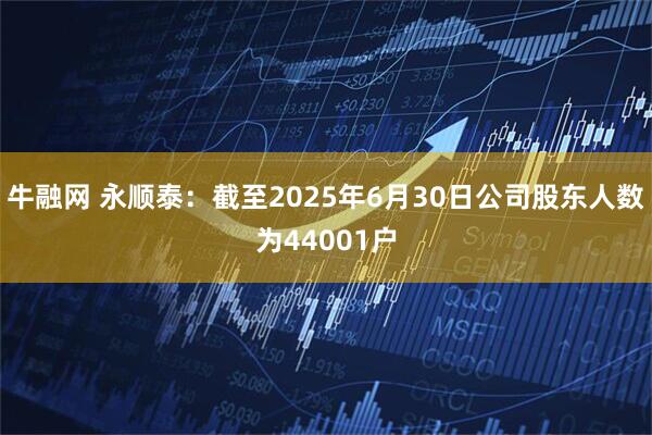 牛融网 永顺泰：截至2025年6月30日公司股东人数为44001户