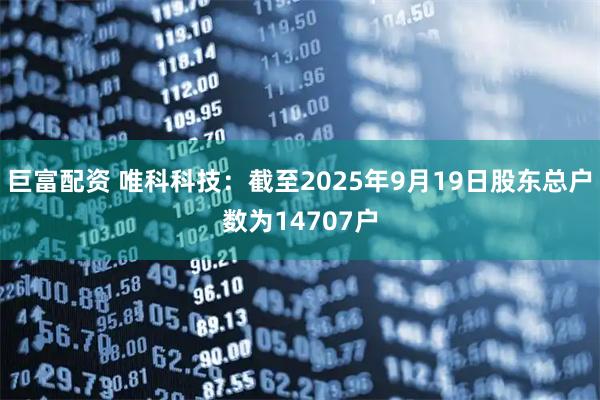 巨富配资 唯科科技：截至2025年9月19日股东总户数为14707户