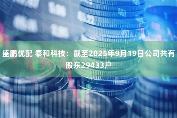 盛鹏优配 泰和科技：截至2025年9月19日公司共有股东29433户