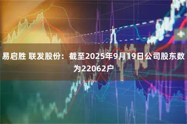 易启胜 联发股份：截至2025年9月19日公司股东数为22062户