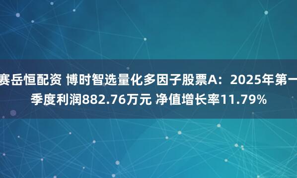 赛岳恒配资 博时智选量化多因子股票A：2025年第一季度利润882.76万元 净值增长率11.79%