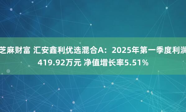 芝麻财富 汇安鑫利优选混合A：2025年第一季度利润419.92万元 净值增长率5.51%