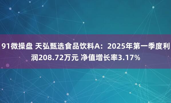 91微操盘 天弘甄选食品饮料A：2025年第一季度利润208.72万元 净值增长率3.17%