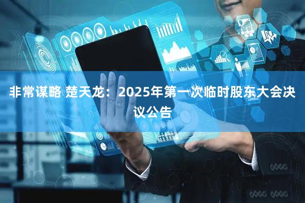 非常谋略 楚天龙：2025年第一次临时股东大会决议公告