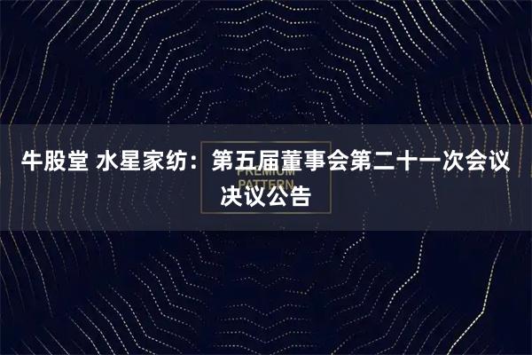 牛股堂 水星家纺：第五届董事会第二十一次会议决议公告