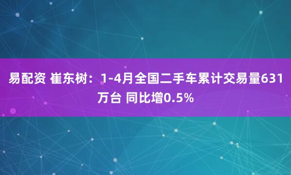 易配资 崔东树：1-4月全国二手车累计交易量631万台 同比增0.5%