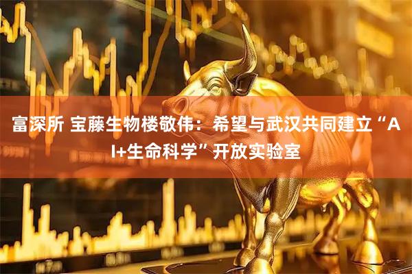 富深所 宝藤生物楼敬伟：希望与武汉共同建立“AI+生命科学”开放实验室
