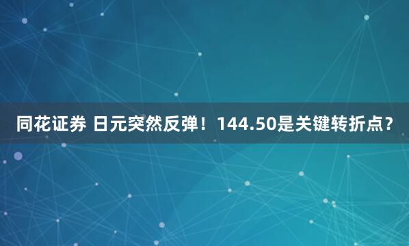 同花证券 日元突然反弹！144.50是关键转折点？