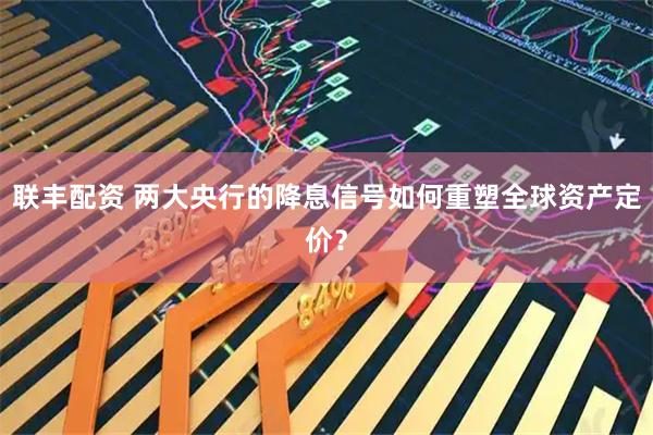 联丰配资 两大央行的降息信号如何重塑全球资产定价？