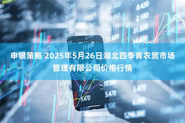 申银策略 2025年5月26日湖北四季青农贸市场管理有限公司价格行情