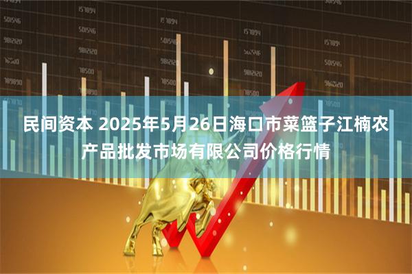 民间资本 2025年5月26日海口市菜篮子江楠农产品批发市场有限公司价格行情