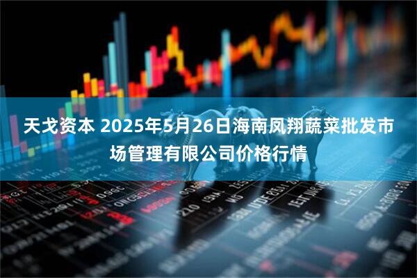 天戈资本 2025年5月26日海南凤翔蔬菜批发市场管理有限公司价格行情