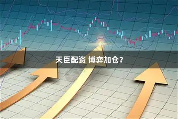 天臣配资 博弈加仓？