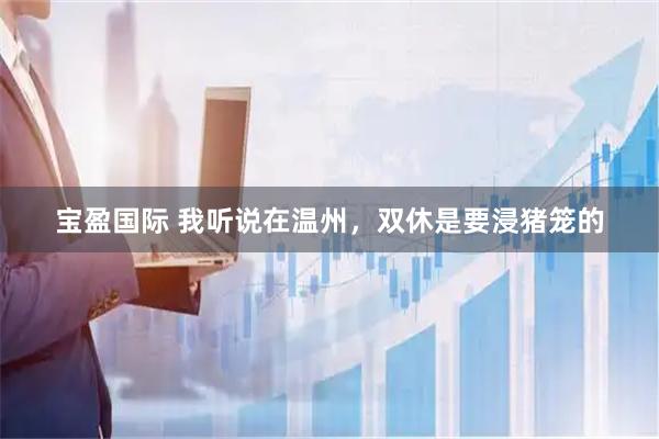 宝盈国际 我听说在温州，双休是要浸猪笼的