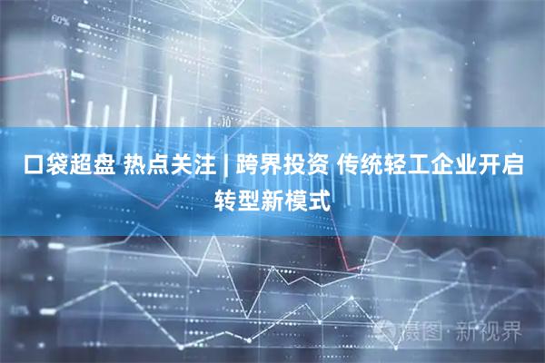 口袋超盘 热点关注 | 跨界投资 传统轻工企业开启转型新模式