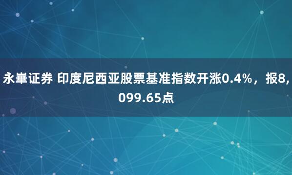 永崋证券 印度尼西亚股票基准指数开涨0.4%，报8,099.65点