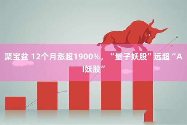 聚宝盆 12个月涨超1900%，“量子妖股”远超“AI妖股”