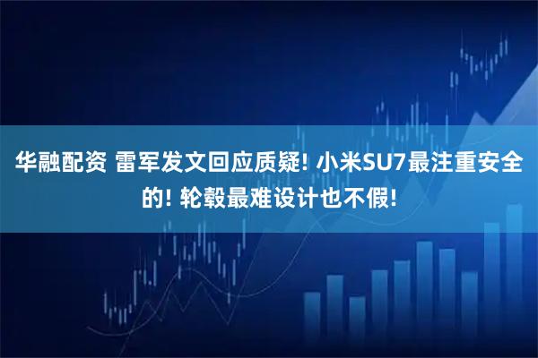 华融配资 雷军发文回应质疑! 小米SU7最注重安全的! 轮毂最难设计也不假!