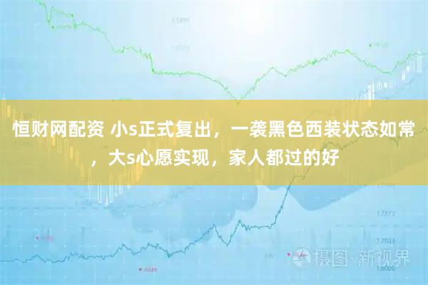 恒财网配资 小s正式复出，一袭黑色西装状态如常，大s心愿实现，家人都过的好