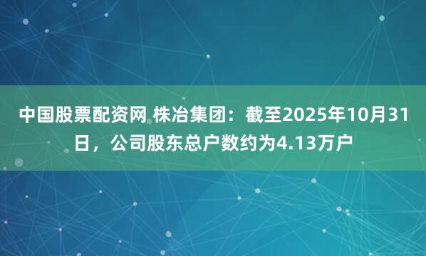 中国股票配资网 株冶集团：截至2025年10月31日，公司股东总户数约为4.13万户