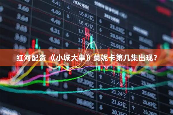 红河配资 《小城大事》莫妮卡第几集出现？