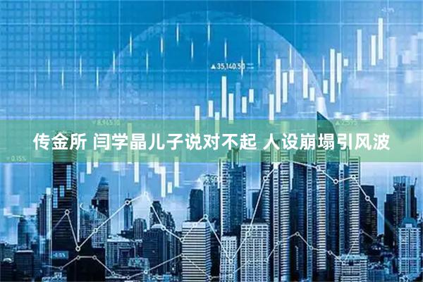 传金所 闫学晶儿子说对不起 人设崩塌引风波