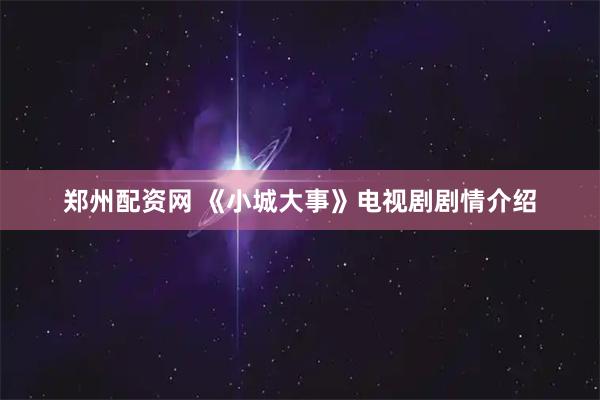 郑州配资网 《小城大事》电视剧剧情介绍