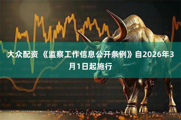 大众配资 《监察工作信息公开条例》自2026年3月1日起施行