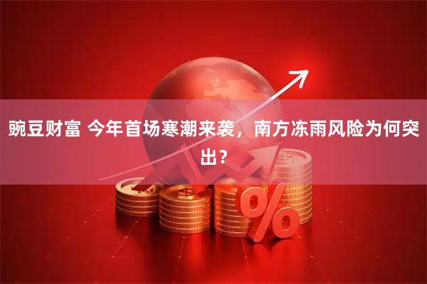 豌豆财富 今年首场寒潮来袭，南方冻雨风险为何突出？