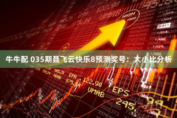 牛牛配 035期聂飞云快乐8预测奖号：大小比分析