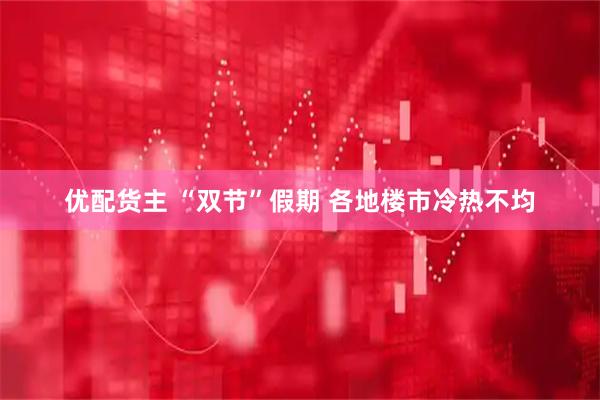 优配货主 “双节”假期 各地楼市冷热不均