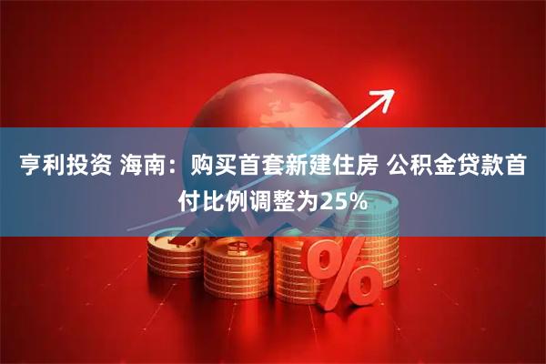 亨利投资 海南：购买首套新建住房 公积金贷款首付比例调整为25%
