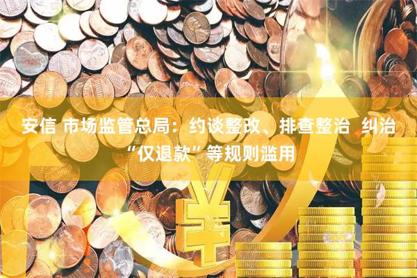 安信 市场监管总局：约谈整改、排查整治  纠治“仅退款”等规则滥用