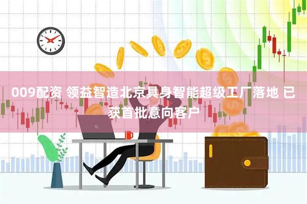 009配资 领益智造北京具身智能超级工厂落地 已获首批意向客户