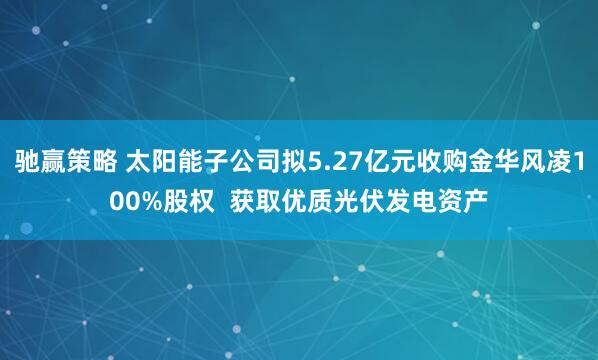 驰赢策略 太阳能子公司拟5.27亿元收购金华风凌100%股权  获取优质光伏发电资产