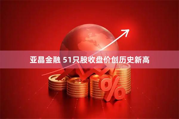 亚晶金融 51只股收盘价创历史新高