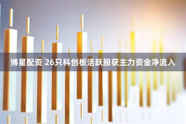 博星配资 26只科创板活跃股获主力资金净流入