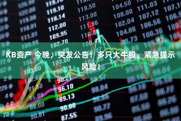 KB资产 今晚，突发公告！多只大牛股，紧急提示风险！