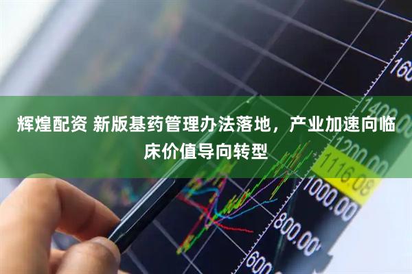辉煌配资 新版基药管理办法落地，产业加速向临床价值导向转型
