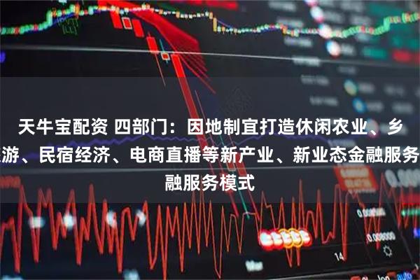 天牛宝配资 四部门：因地制宜打造休闲农业、乡村旅游、民宿经济、电商直播等新产业、新业态金融服务模式