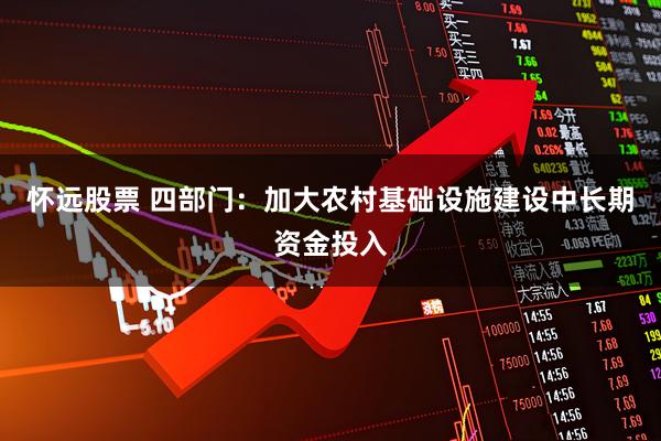 怀远股票 四部门：加大农村基础设施建设中长期资金投入