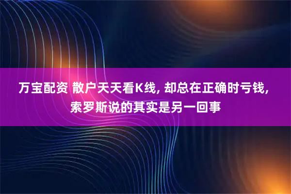 万宝配资 散户天天看K线, 却总在正确时亏钱, 索罗斯说的其实是另一回事