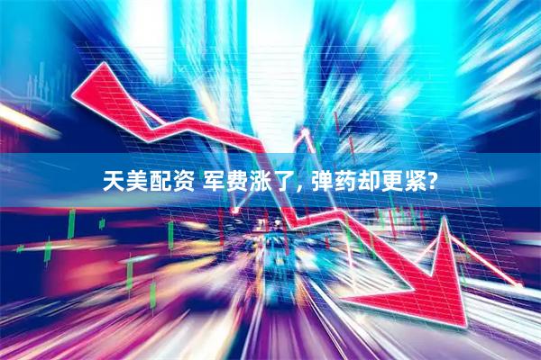 天美配资 军费涨了, 弹药却更紧?