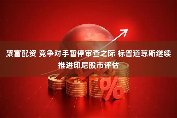 聚富配资 竞争对手暂停审查之际 标普道琼斯继续推进印尼股市评估