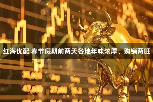 红海优配 春节假期前两天各地年味浓厚、购销两旺