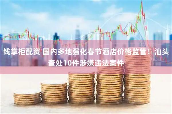 钱掌柜配资 国内多地强化春节酒店价格监管！汕头查处10件涉嫌违法案件