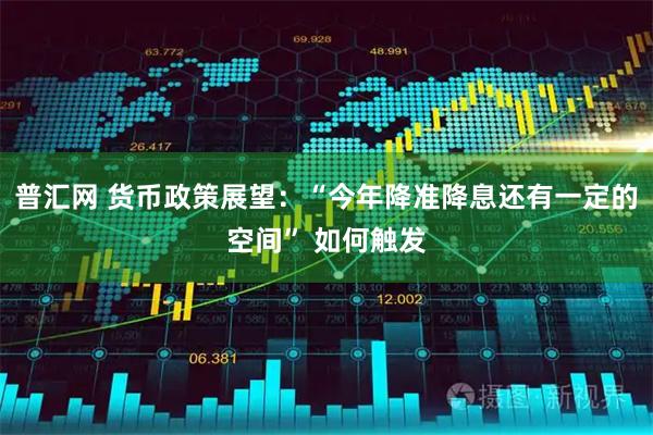 普汇网 货币政策展望：“今年降准降息还有一定的空间” 如何触发