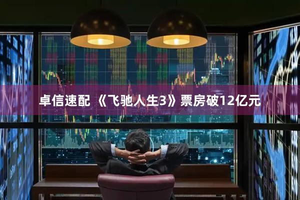 卓信速配 《飞驰人生3》票房破12亿元